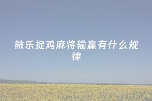 微乐捉鸡麻将输赢有什么规律（微乐捉鸡麻将怎样打才会赢）