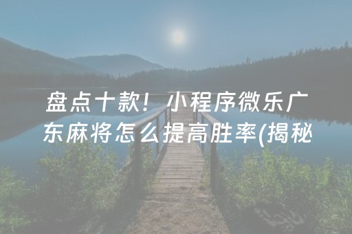 盘点十款！小程序微乐广东麻将怎么提高胜率(揭秘手机上胡牌神器)