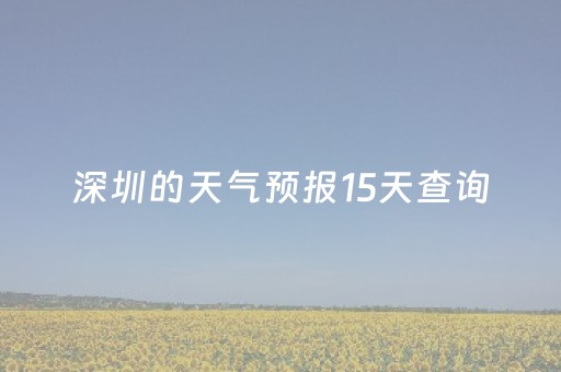 深圳的天气预报15天查询（深圳天气预报15天查询一下）