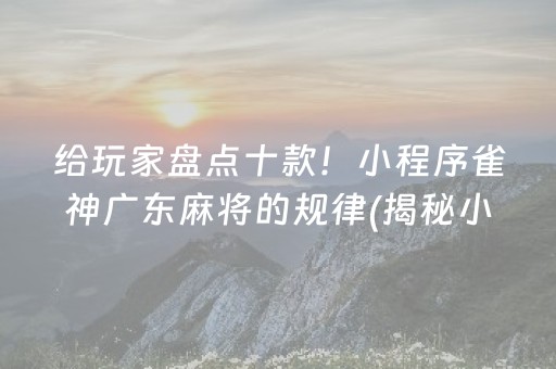 给玩家盘点十款！小程序雀神广东麻将的规律(揭秘小程序系统发好牌)