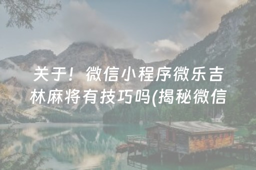 关于！微信小程序微乐吉林麻将有技巧吗(揭秘微信里系统发好牌)