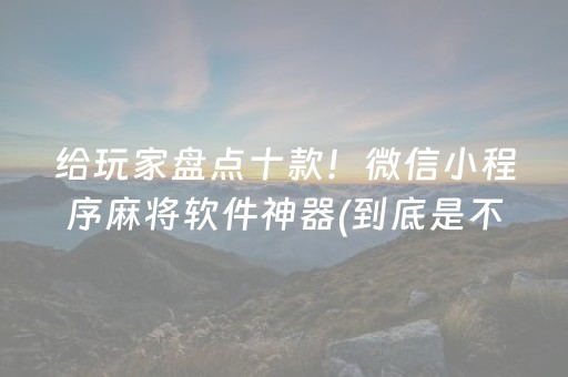 给玩家盘点十款！微信小程序麻将软件神器(到底是不是有挂)