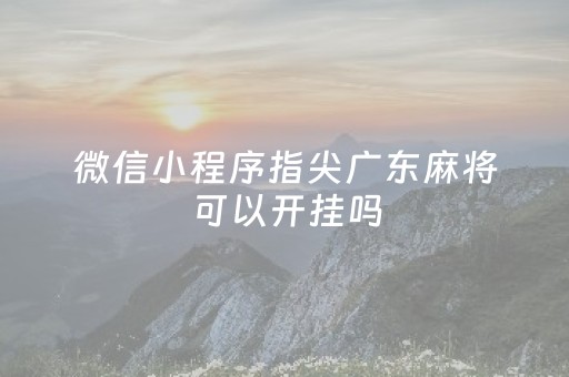 微信小程序指尖广东麻将可以开挂吗（小程序指尖麻将有挂吗）