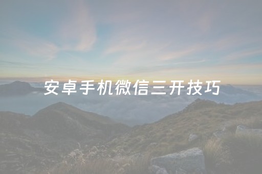 安卓手机微信三开技巧（安卓手机微信三开技巧）