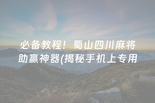 必备教程！蜀山四川麻将助赢神器(揭秘手机上专用神器下载)