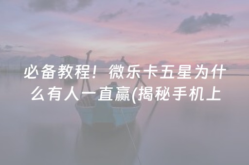 必备教程！微乐卡五星为什么有人一直赢(揭秘手机上助赢神器)