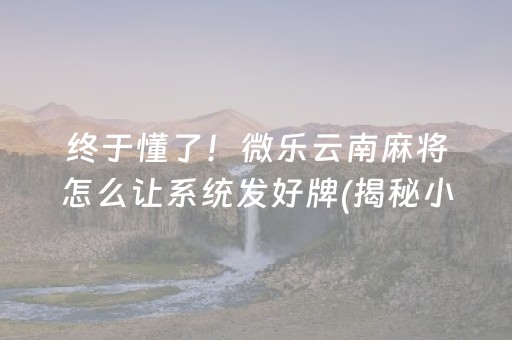 终于懂了！微乐云南麻将怎么让系统发好牌(揭秘小程序输赢规律)