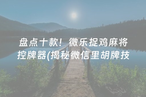 盘点十款！微乐捉鸡麻将控牌器(揭秘微信里胡牌技巧)