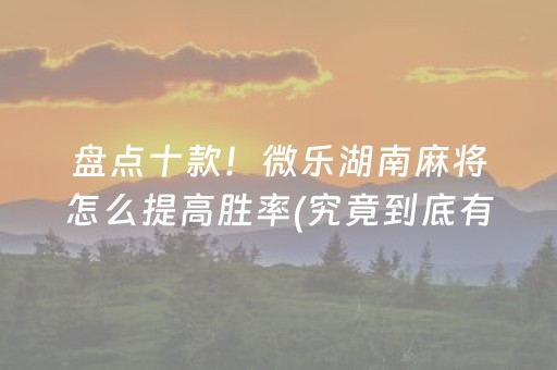 盘点十款！微乐湖南麻将怎么提高胜率(究竟到底有挂吗)