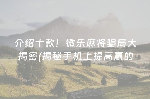 介绍十款！微乐麻将骗局大揭密(揭秘手机上提高赢的概率)