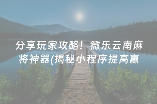 分享玩家攻略！微乐云南麻将神器(揭秘小程序提高赢的概率)