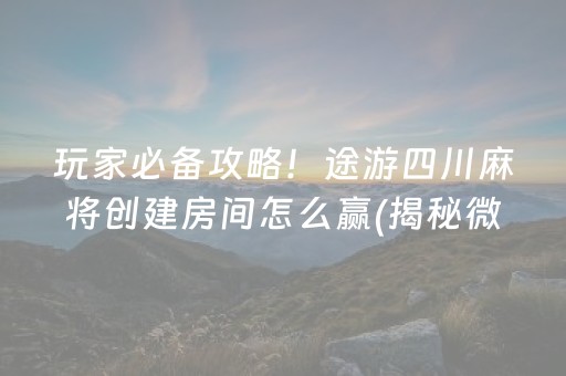 玩家必备攻略！途游四川麻将创建房间怎么赢(揭秘微信里专用神器)