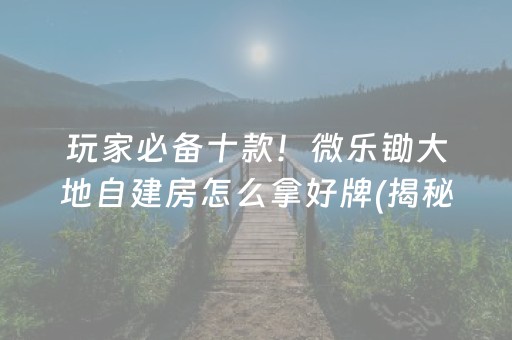 玩家必备十款！微乐锄大地自建房怎么拿好牌(揭秘小程序规律攻略)