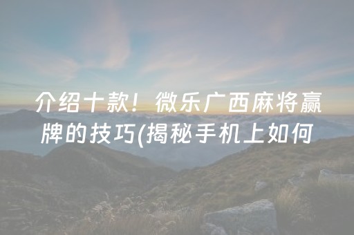 介绍十款！微乐广西麻将赢牌的技巧(揭秘手机上如何让牌变好)