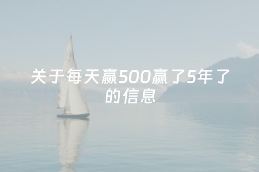 关于每天赢500赢了5年了的信息（赌场每天赢500坚持三年）