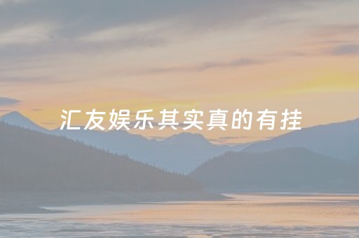 汇友娱乐其实真的有挂（汇友是做什么的）