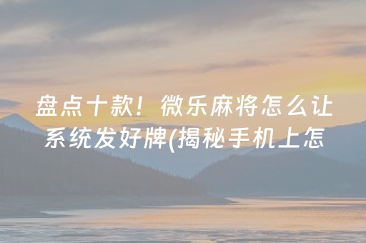 盘点十款！微乐麻将怎么让系统发好牌(揭秘手机上怎么容易赢)