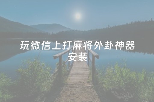 玩微信上打麻将外卦神器安装（微信麻将开挂）