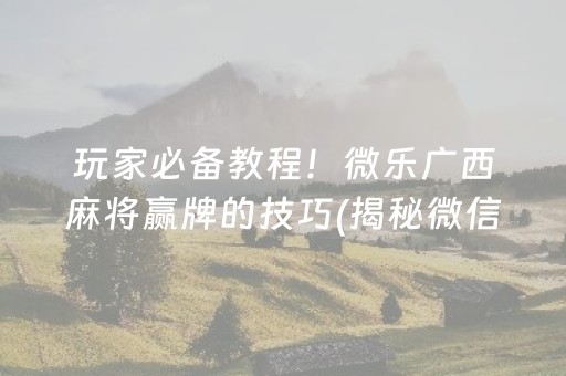 玩家必备教程！微乐广西麻将赢牌的技巧(揭秘微信里确实有猫腻)