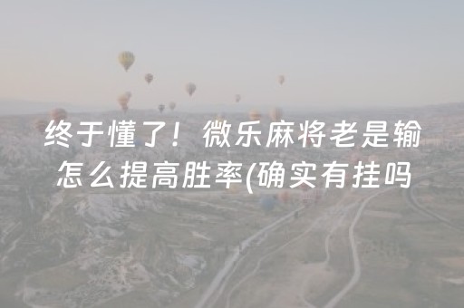 终于懂了！微乐麻将老是输怎么提高胜率(确实有挂吗)