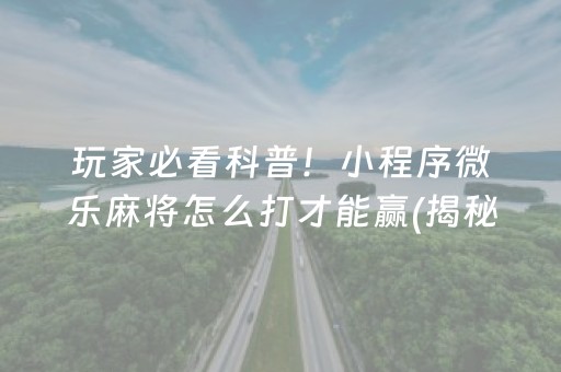 玩家必看科普！小程序微乐麻将怎么打才能赢(揭秘小程序输赢技巧)