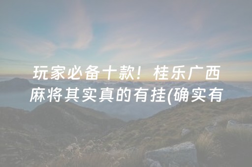 玩家必备十款！桂乐广西麻将其实真的有挂(确实有挂吗)