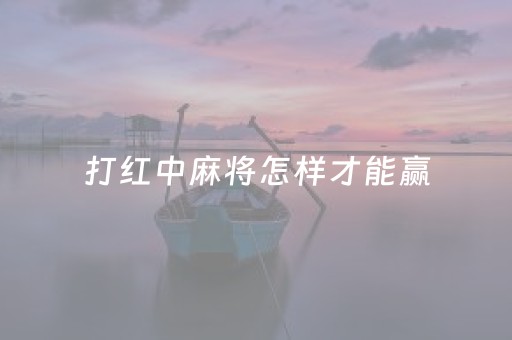 打红中麻将怎样才能赢（打红中麻将怎样才能赢开挂）