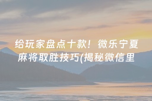 给玩家盘点十款！微乐宁夏麻将取胜技巧(揭秘微信里提高赢的概率)