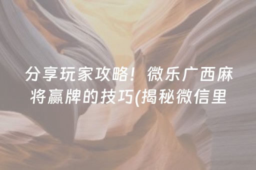 分享玩家攻略！微乐广西麻将赢牌的技巧(揭秘微信里确实有猫腻)