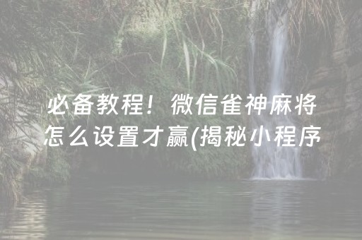 必备教程！微信雀神麻将怎么设置才赢(揭秘小程序赢牌的技巧)