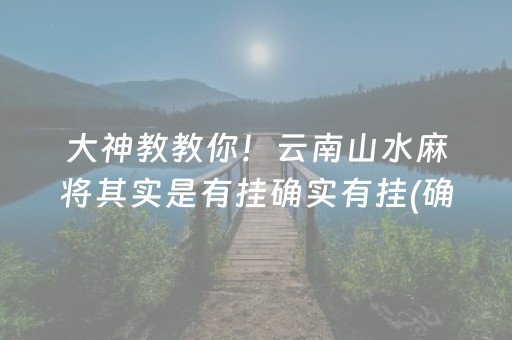 大神教教你！云南山水麻将其实是有挂确实有挂(确实有挂)