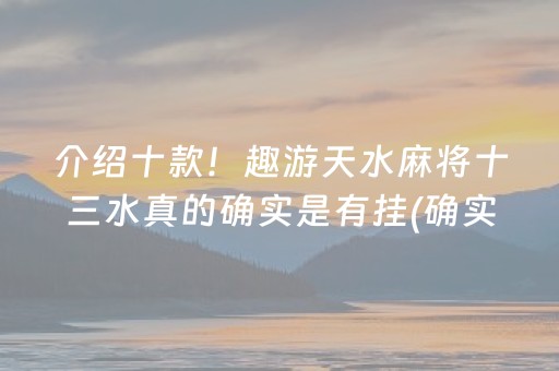 介绍十款！趣游天水麻将十三水真的确实是有挂(确实有挂吗)