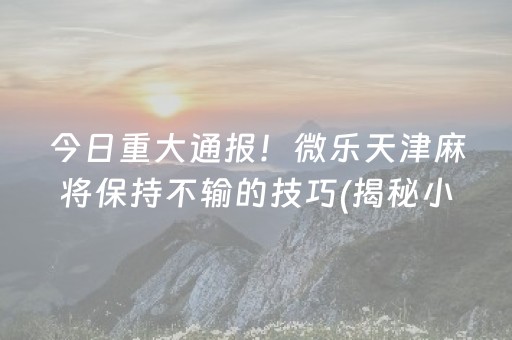 今日重大通报！微乐天津麻将保持不输的技巧(揭秘小程序胡牌技巧)