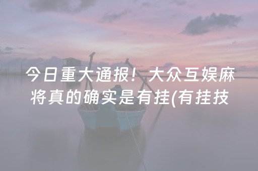 今日重大通报！大众互娱麻将真的确实是有挂(有挂技巧辅助器)