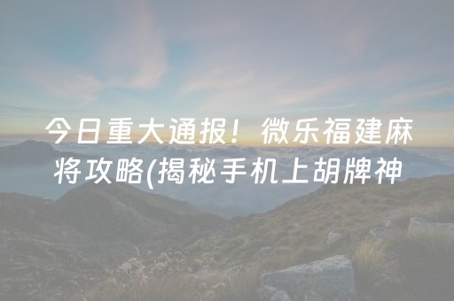 今日重大通报！微乐福建麻将攻略(揭秘手机上胡牌神器)