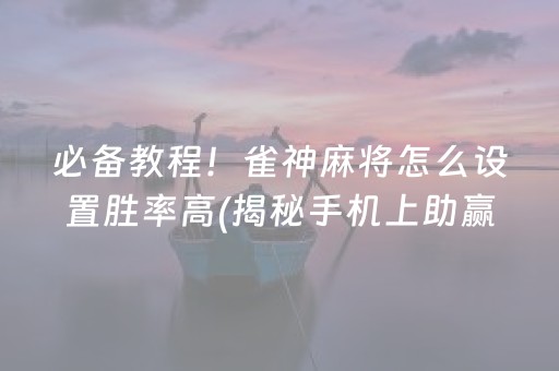 必备教程！雀神麻将怎么设置胜率高(揭秘手机上助赢神器购买)