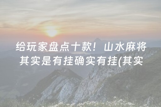 给玩家盘点十款！山水麻将其实是有挂确实有挂(其实真的有挂)