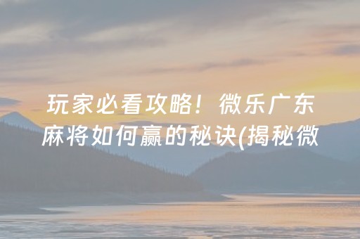 玩家必看攻略！微乐广东麻将如何赢的秘诀(揭秘微信里胜率到哪调)