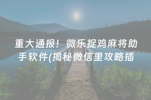 重大通报！微乐捉鸡麻将助手软件(揭秘微信里攻略插件)