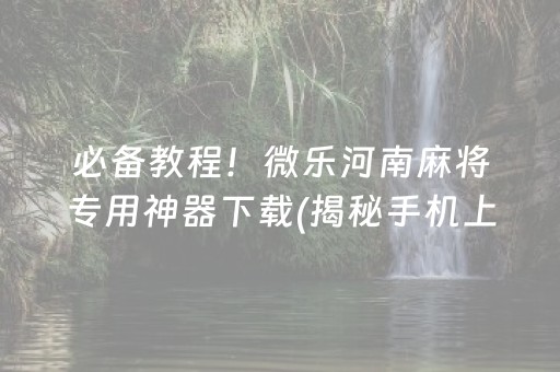 必备教程！微乐河南麻将专用神器下载(揭秘手机上输赢规律)