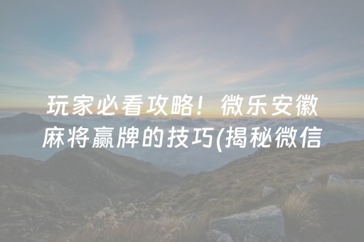 玩家必看攻略！微乐安徽麻将赢牌的技巧(揭秘微信里胡牌技巧)