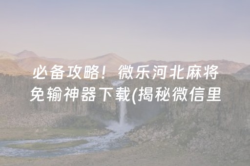 必备攻略！微乐河北麻将免输神器下载(揭秘微信里输赢规律)