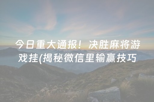 今日重大通报！决胜麻将游戏挂(揭秘微信里输赢技巧)