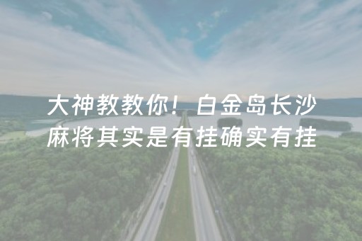 大神教教你！白金岛长沙麻将其实是有挂确实有挂(确实真有挂)