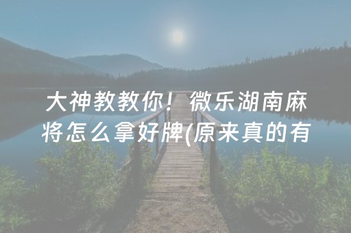 大神教教你！微乐湖南麻将怎么拿好牌(原来真的有挂)