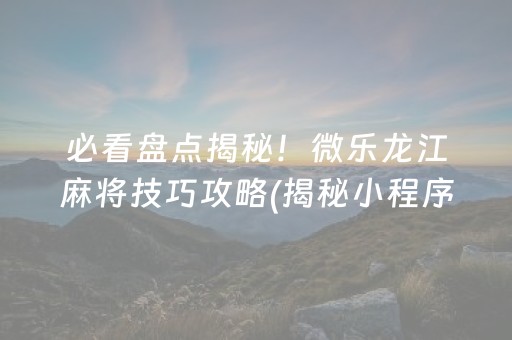 必看盘点揭秘！微乐龙江麻将技巧攻略(揭秘小程序输赢规律)