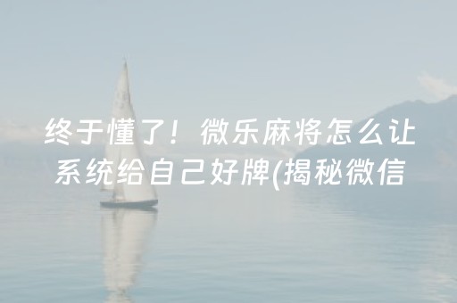 终于懂了！微乐麻将怎么让系统给自己好牌(揭秘微信里赢牌的技巧)