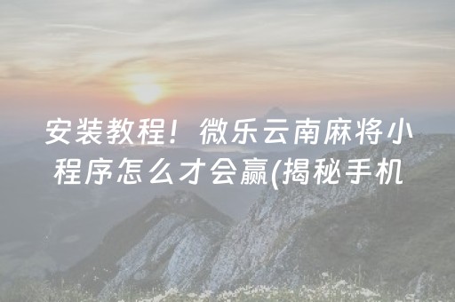 安装教程！微乐云南麻将小程序怎么才会赢(揭秘手机上输赢规律)