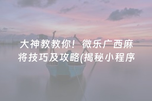 大神教教你！微乐广西麻将技巧及攻略(揭秘小程序助赢软件)