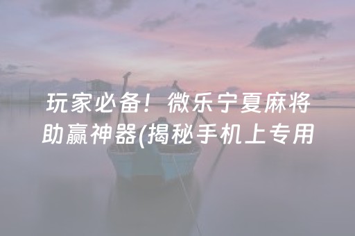 玩家必备！微乐宁夏麻将助赢神器(揭秘手机上专用神器下载)